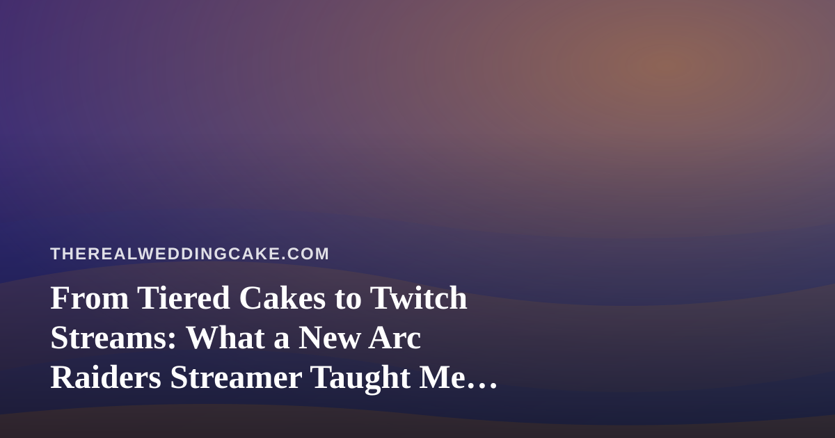 From Tiered Cakes to Twitch Streams: What a New Arc Raiders Streamer Taught Me About Building an Audience