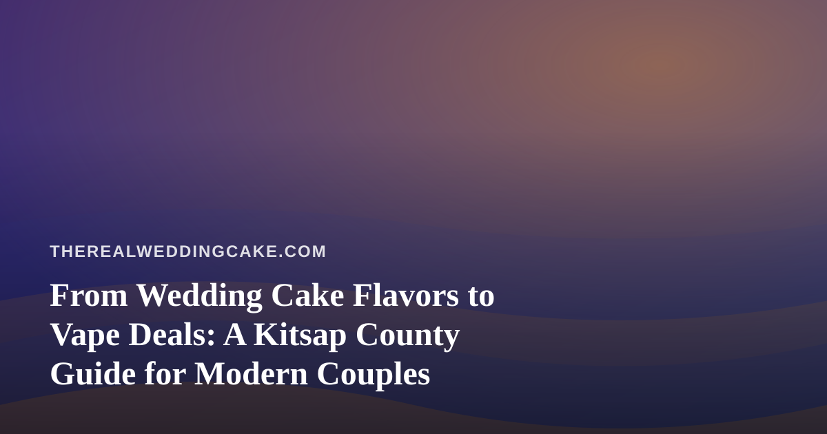 From Wedding Cake Flavors to Vape Deals: A Kitsap County Guide for Modern Couples