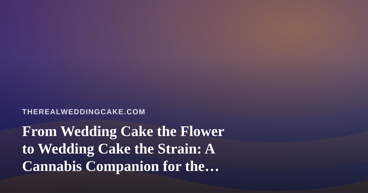 From Wedding Cake the Flower to Wedding Cake the Strain: A Cannabis Companion for the Modern Celebration