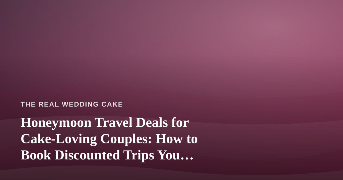 Honeymoon Travel Deals for Cake-Loving Couples: How to Book Discounted Trips You Won’t Find Elsewhere