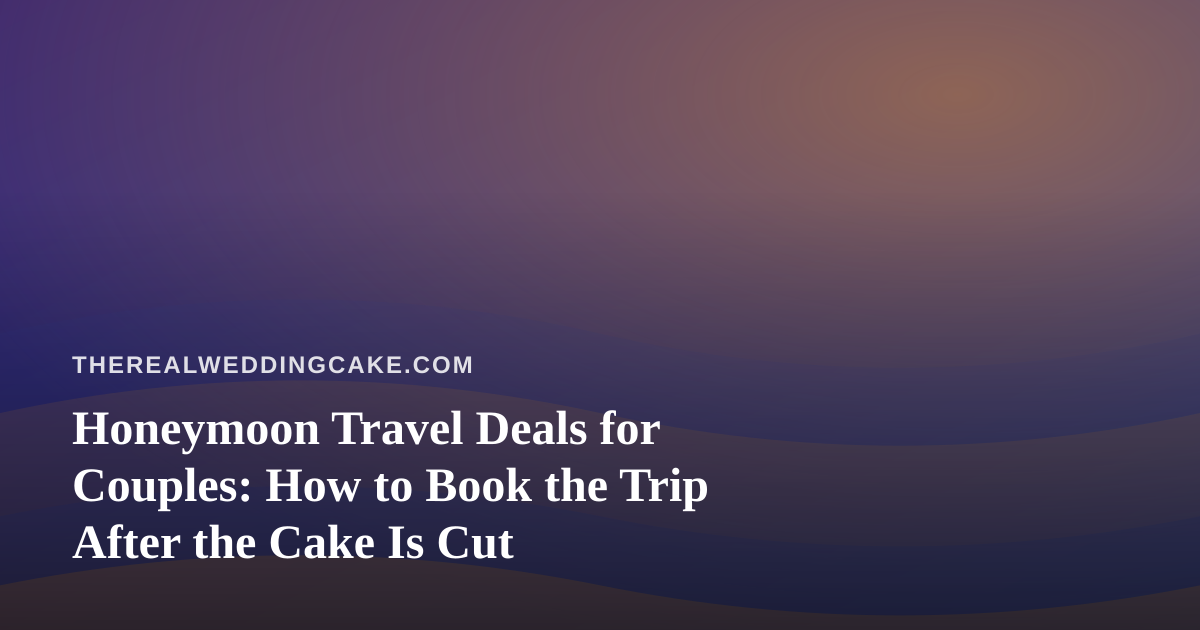 Honeymoon Travel Deals for Couples: How to Book the Trip After the Cake Is Cut