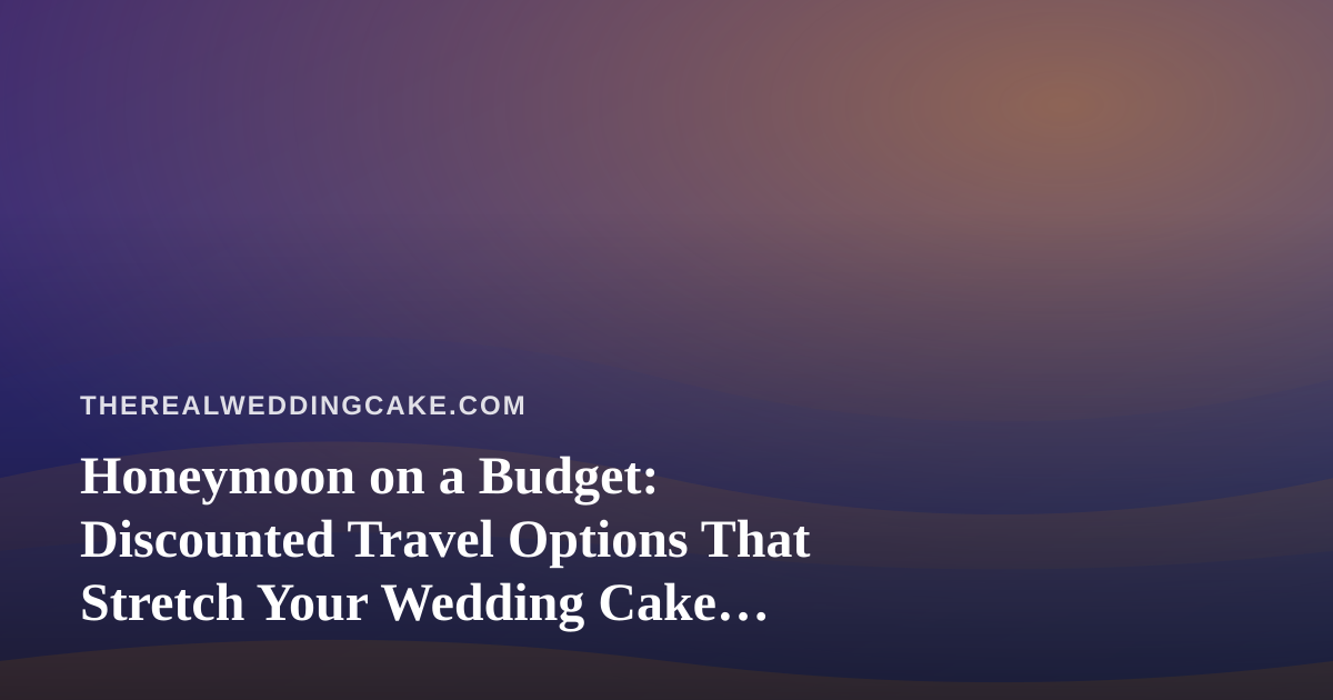 Honeymoon on a Budget: Discounted Travel Options That Stretch Your Wedding Cake Dollar
