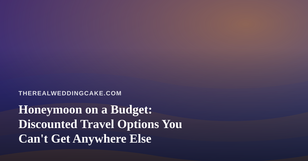 Honeymoon on a Budget: Discounted Travel Options You Can’t Get Anywhere Else