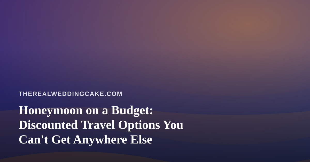 Honeymoon on a Budget: Discounted Travel Options You Can’t Get Anywhere Else