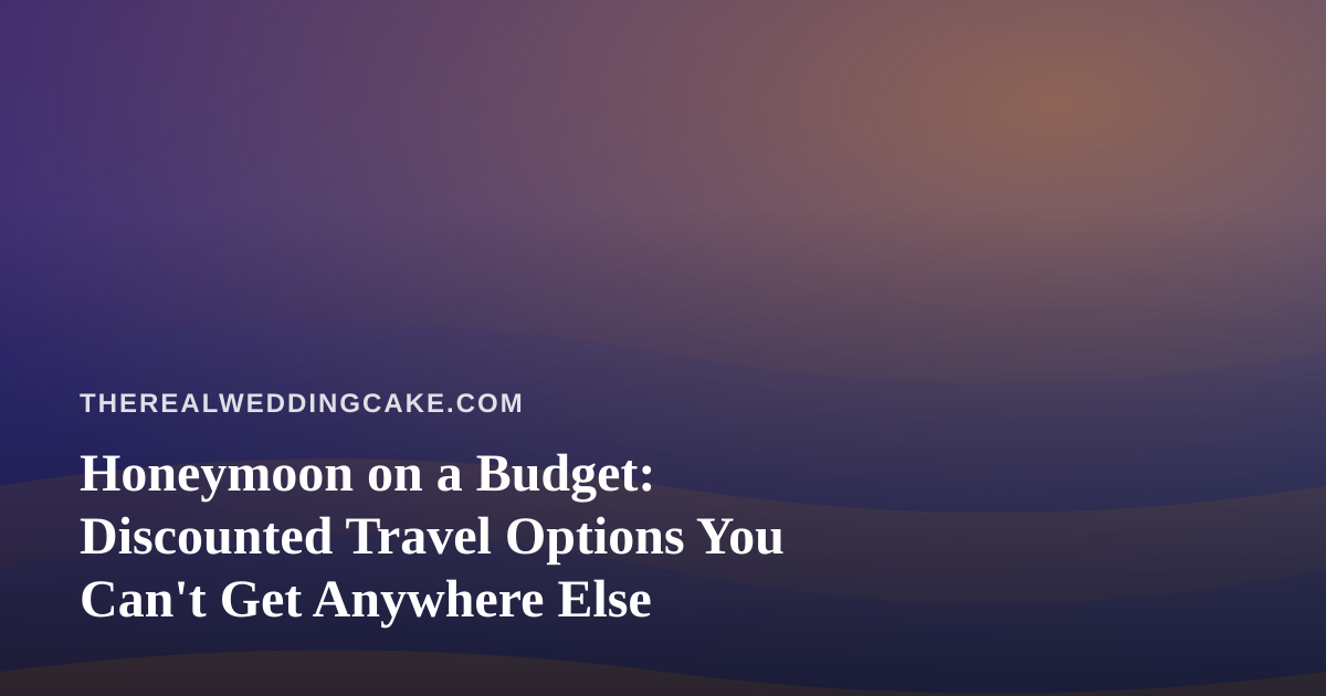 Honeymoon on a Budget: Discounted Travel Options You Can’t Get Anywhere Else
