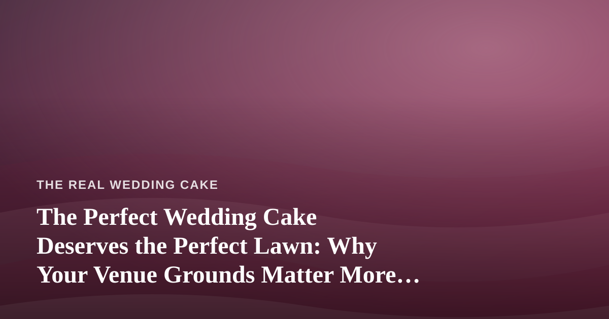 The Perfect Wedding Cake Deserves the Perfect Lawn: Why Your Venue Grounds Matter More Than You Think