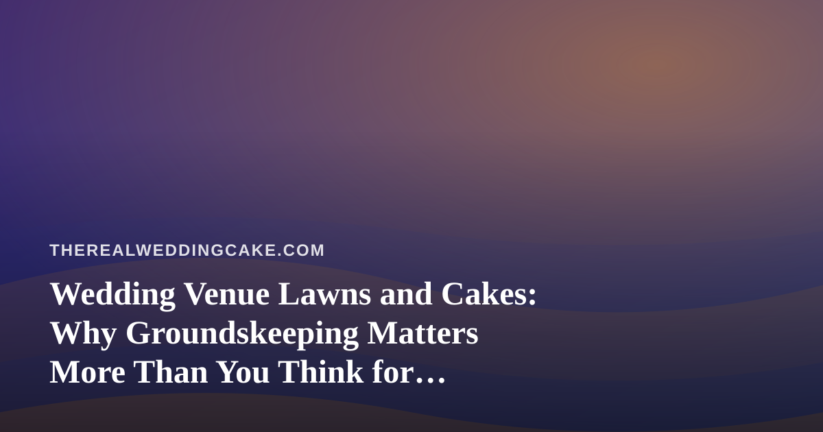 Wedding Venue Lawns and Cakes: Why Groundskeeping Matters More Than You Think for Outdoor Receptions