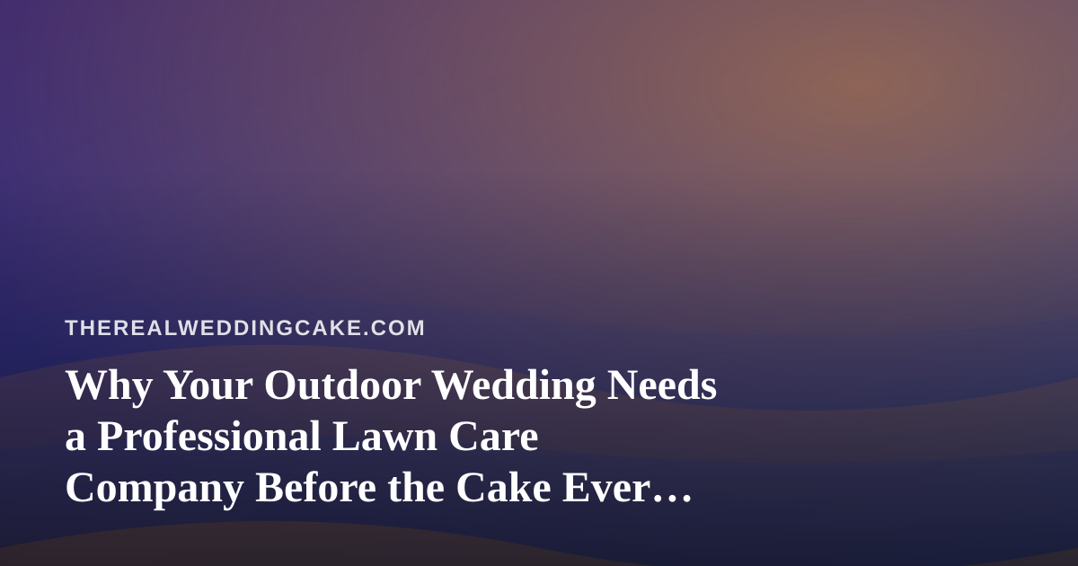 Why Your Outdoor Wedding Needs a Professional Lawn Care Company Before the Cake Ever Arrives