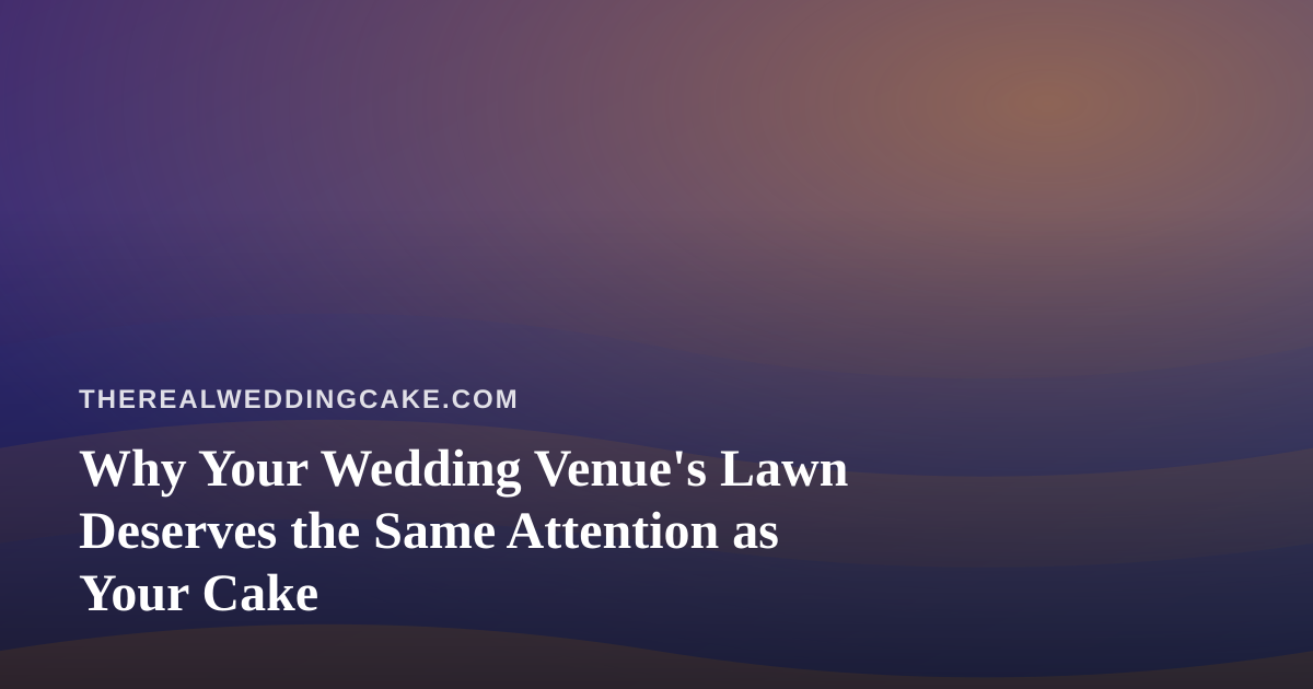 Why Your Wedding Venue’s Lawn Deserves the Same Attention as Your Cake
