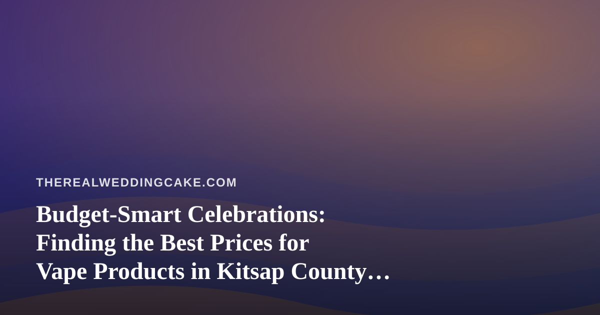 Budget-Smart Celebrations: Finding the Best Prices for Vape Products in Kitsap County (and Why Cost-Savvy Couples Love a Good Deal)