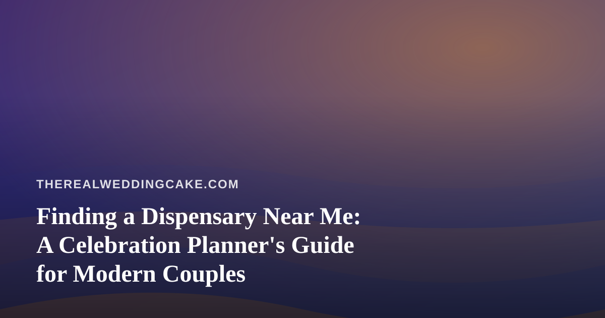 Finding a Dispensary Near Me: A Celebration Planner’s Guide for Modern Couples