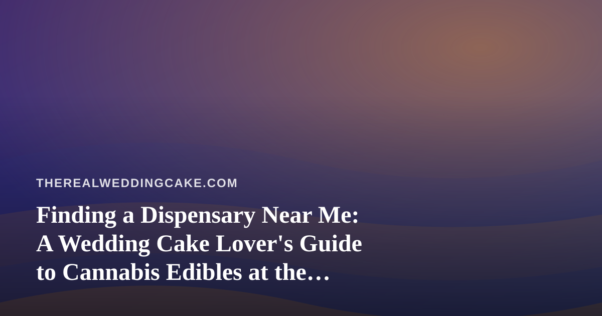 Finding a Dispensary Near Me: A Wedding Cake Lover’s Guide to Cannabis Edibles at the Reception