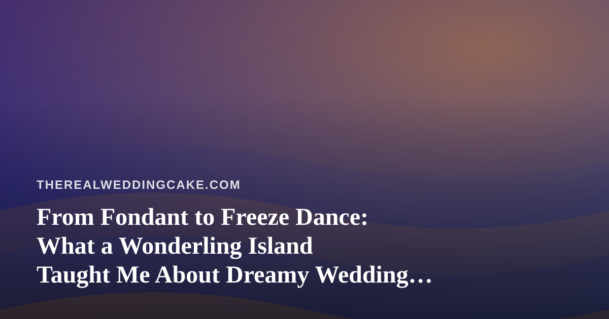From Fondant to Freeze Dance: What a Wonderling Island Taught Me About Dreamy Wedding Cake Design