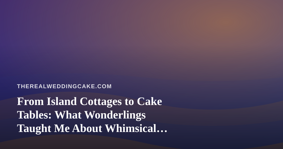 From Island Cottages to Cake Tables: What Wonderlings Taught Me About Whimsical Wedding Design