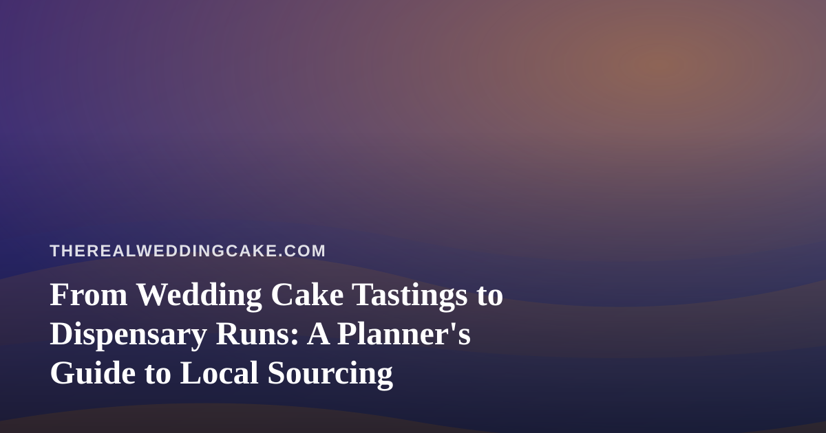 From Wedding Cake Tastings to Dispensary Runs: A Planner’s Guide to Local Sourcing