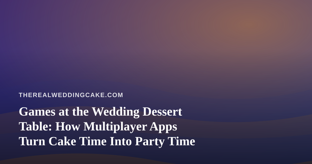 Games at the Wedding Dessert Table: How Multiplayer Apps Turn Cake Time Into Party Time