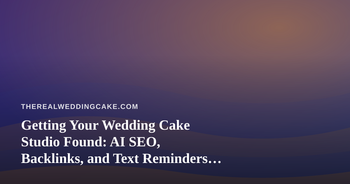 Getting Your Wedding Cake Studio Found: AI SEO, Backlinks, and Text Reminders That Help Couples Book