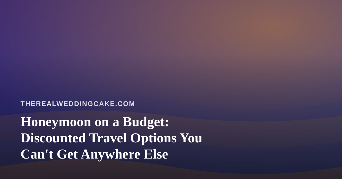 Honeymoon on a Budget: Discounted Travel Options You Can’t Get Anywhere Else