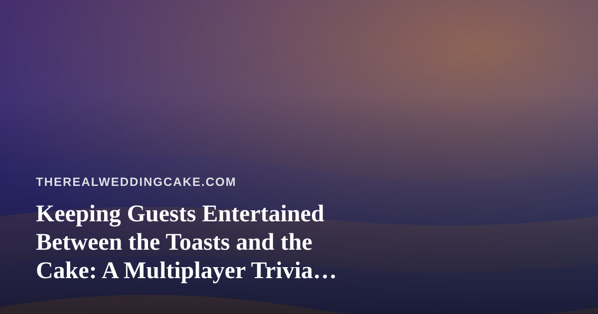 Keeping Guests Entertained Between the Toasts and the Cake: A Multiplayer Trivia Idea for Your Reception