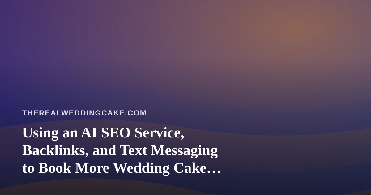 Using an AI SEO Service, Backlinks, and Text Messaging to Book More Wedding Cake Consultations