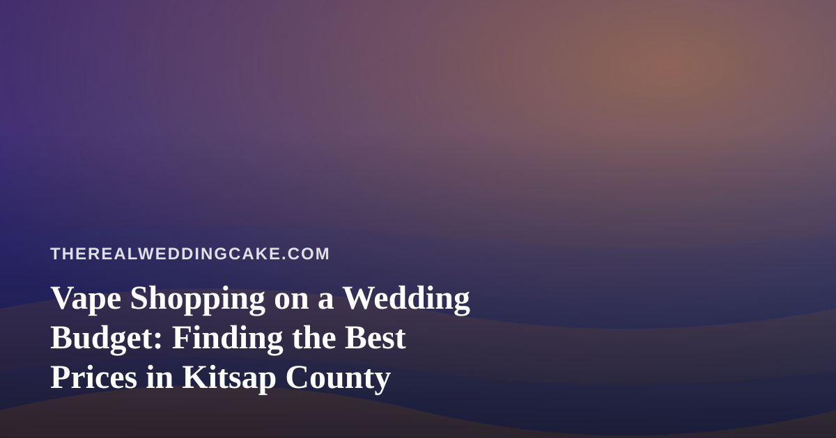 Vape Shopping on a Wedding Budget: Finding the Best Prices in Kitsap County