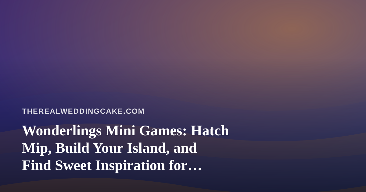 Wonderlings Mini Games: Hatch Mip, Build Your Island, and Find Sweet Inspiration for Your Next Celebration
